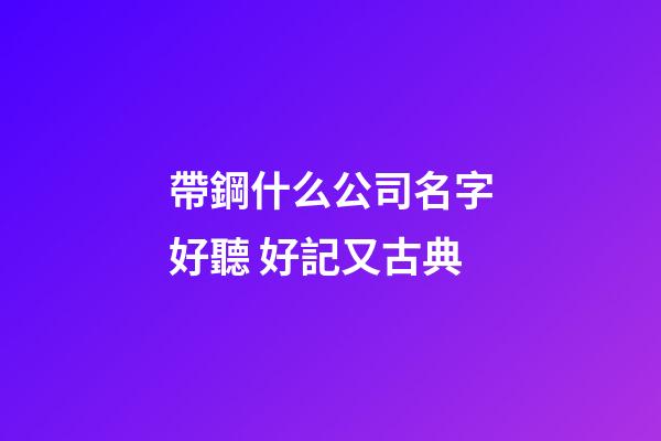 帶鋼什么公司名字好聽 好記又古典-第1張-公司起名-玄機派